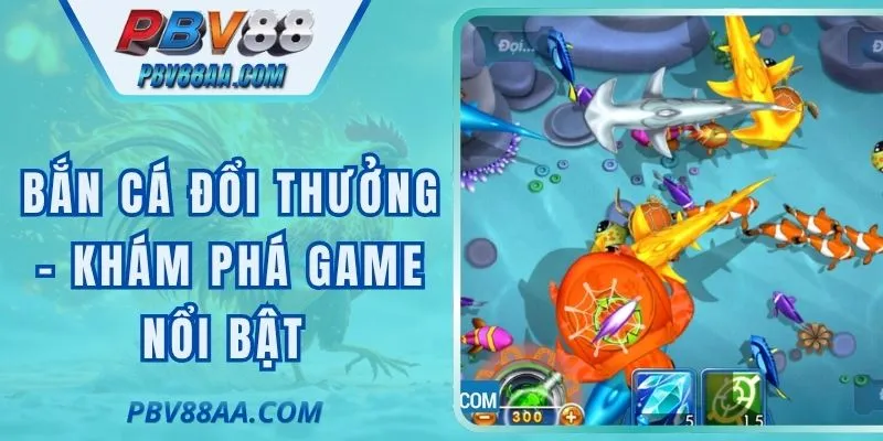 Bắn Cá Đổi Thưởng - Khám Phá Các Dòng Game Nổi Bật Nhất