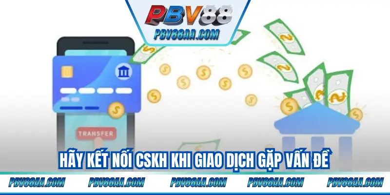 Hãy kết nối CSKH khi giao dịch gặp vấn đề