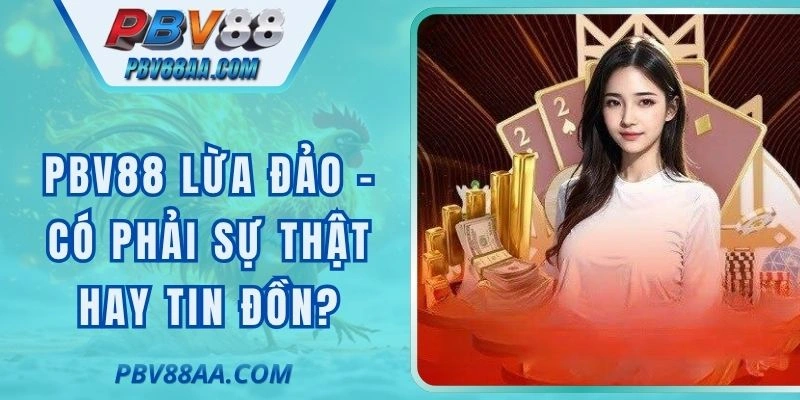 PBV88 Lừa Đảo - Có Phải Sự Thật Hay Tin Đồn Sai Lệch?
